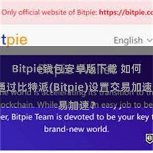 Bitpie钱包安卓版下载 如何通过比特派(Bitpie)设置交易加速？