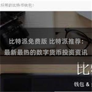 比特派免费版 比特派推荐：最新最热的数字货币投资资讯